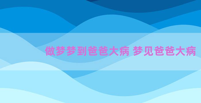 做梦梦到爸爸大病 梦见爸爸大病